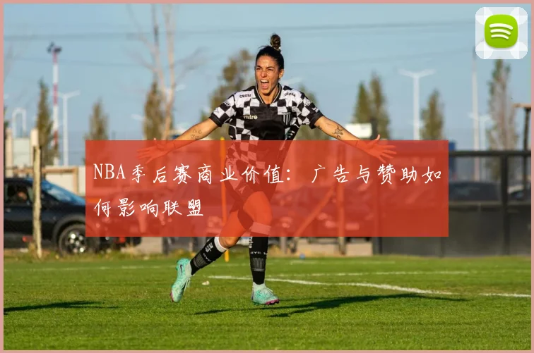 NBA季后赛商业价值：广告与赞助如何影响联盟