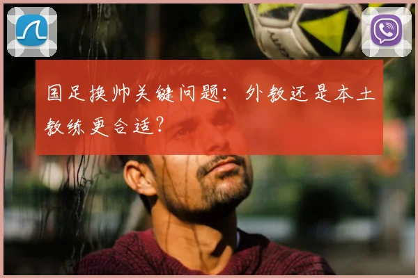 国足换帅关键问题:外教还是本土教练更合适?