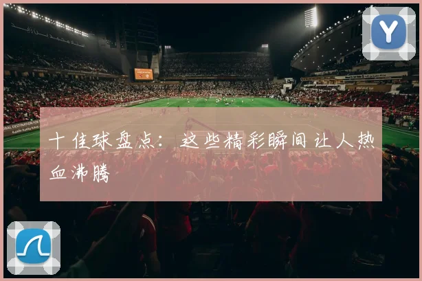 十佳球盘点：这些精彩瞬间让人热血沸腾