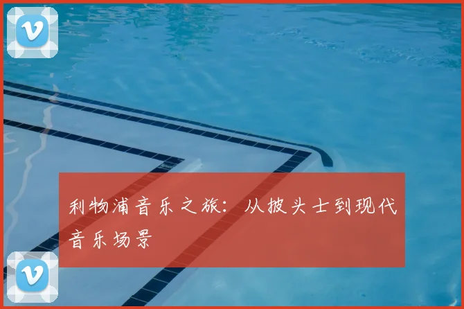 利物浦音乐之旅：从披头士到现代音乐场景